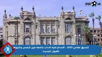 تنسيق مفاجئ 2025.. أقسام كلية الآداب جامعة عين شمس وشروط القبول الجديدة